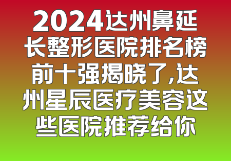 2024达州鼻延长整形医院排名榜前十强揭晓了，达州星辰医疗美容这些医院推荐给你