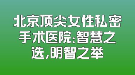 北京顶尖女性私密手术医院：智慧之选，明智之举