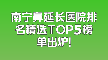 南宁鼻延长医院排名精选TOP5榜单出炉！