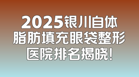 2025银川自体脂肪填充眼袋整形医院排名揭晓！