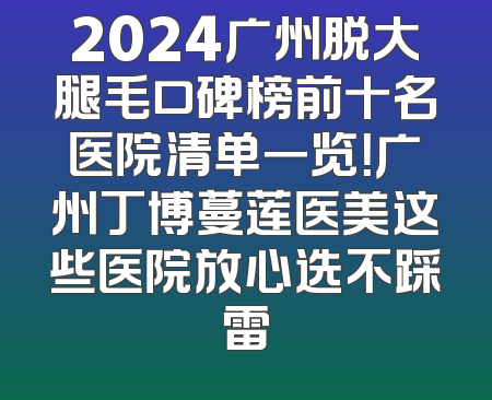 2024广州脱大腿毛口碑榜前十名医院清单一览！广州丁博蔓莲医美这些医院放心选不踩雷