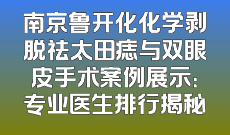 南京鲁开化化学剥脱祛太田痣与双眼皮手术案例展示：专业医生排行揭秘