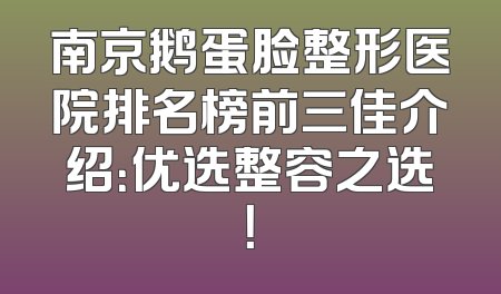 南京鹅蛋脸整形医院排名榜前三佳介绍：优选整容之选！