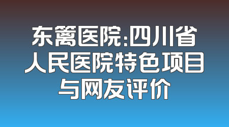 东篱医院：四川省人民医院特色项目与网友评价
