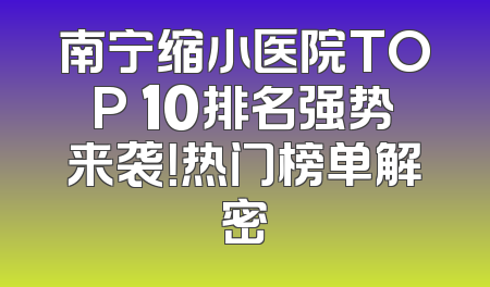 南宁缩小医院TOP 10排名强势来袭！热门榜单解密