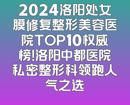 2024洛阳处女膜修复整形美容医院TOP10权威榜！洛阳中都医院私密整形科领跑人气之选