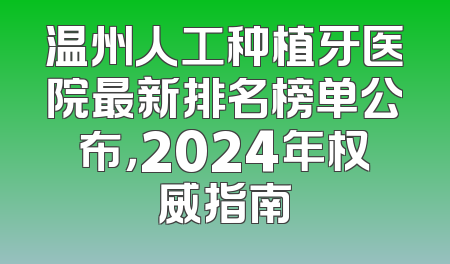 温州人工种植牙医院最新排名榜单公布，2024年权威指南