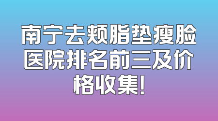 南宁去颊脂垫瘦脸医院排名前三及价格收集！