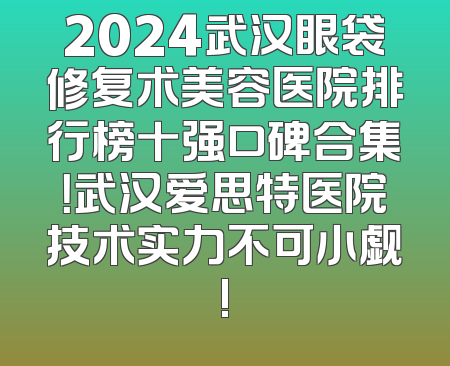 2024武汉眼袋修复术美容医院排行榜十强口碑合集！武汉爱思特医院技术实力不可小觑!