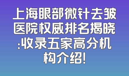 上海眼部微针去皱医院权威排名揭晓：收录五家高分机构介绍！