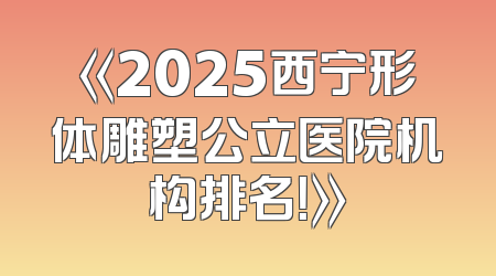 《2025西宁形体雕塑公立医院机构排名！》