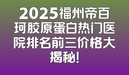 2025福州帝百珂胶原蛋白热门医院排名前三价格大揭秘！