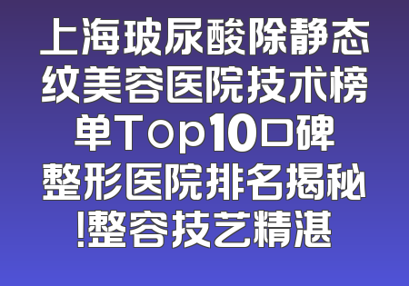 上海玻尿酸除静态纹美容医院技术榜单Top10口碑整形医院排名揭秘！整容技艺精湛