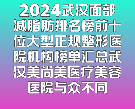 2024武汉面部减脂肪排名榜前十位大型正规整形医院机构榜单汇总武汉美尚美医疗美容医院与众不同