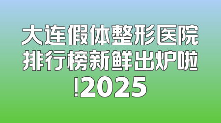 大连假体整形医院排行榜新鲜出炉啦!2025