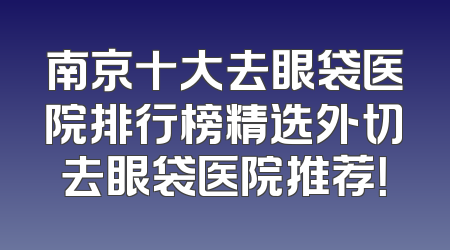 南京十大去眼袋医院排行榜精选外切去眼袋医院推荐！