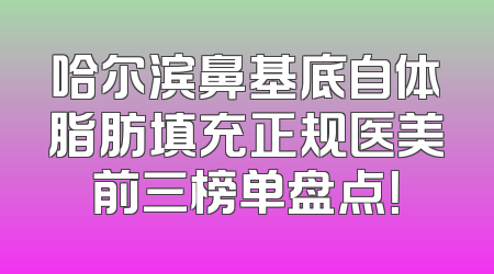 哈尔滨鼻基底自体脂肪填充正规医美前三榜单盘点！