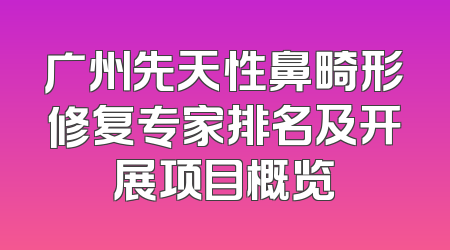 广州先天性鼻畸形修复专家排名及开展项目概览