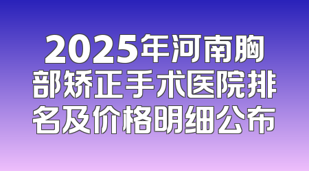 2025年河南胸部矫正手术医院排名及价格明细公布