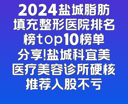 2024盐城脂肪填充整形医院排名榜top10榜单分享！盐城科宜美医疗美容诊所硬核推荐入股不亏