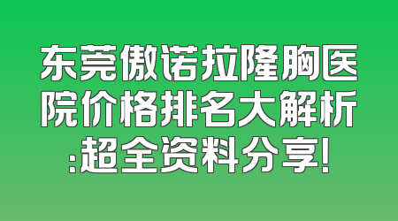 东莞傲诺拉隆胸医院价格排名大解析：超全资料分享！