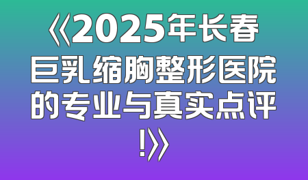 《2025年长春巨乳缩胸整形医院的专业与真实点评！》