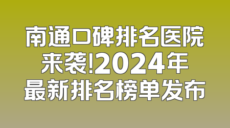 南通口碑排名医院来袭！2024年最新排名榜单发布