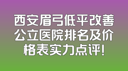 西安眉弓低平改善公立医院排名及价格表实力点评!