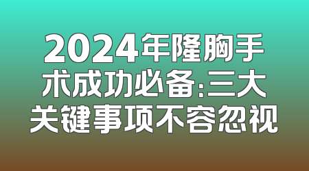 2024年隆胸手术成功必备：三大关键事项不容忽视