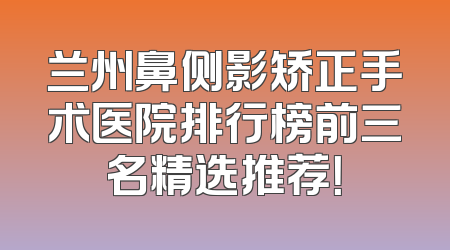 兰州鼻侧影矫正手术医院排行榜前三名精选推荐！