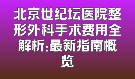北京世纪坛医院整形外科手术费用全解析：最新指南概览