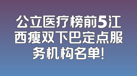 公立医疗榜前5江西瘦双下巴定点服务机构名单！