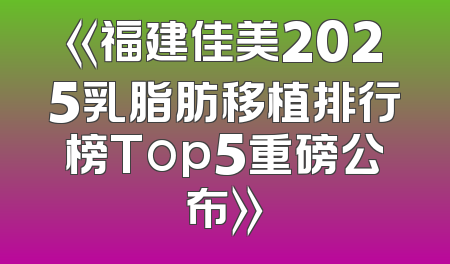 《福建佳美2025乳脂肪移植排行榜Top5重磅公布》
