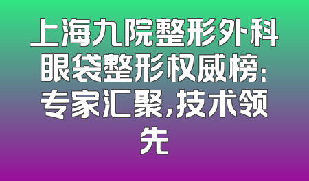 上海九院整形外科眼袋整形权威榜：专家汇聚，技术领先