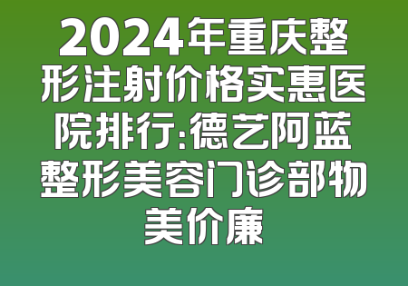 2024年重庆整形注射价格实惠医院排行：德艺阿蓝整形美容门诊部物美价廉