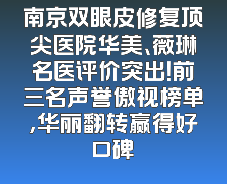 南京双眼皮修复顶尖医院华美、薇琳名医评价突出！前三名声誉傲视榜单，华丽翻转赢得好口碑