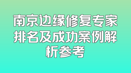 南京边缘修复专家排名及成功案例解析参考