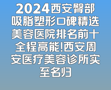 2024西安臀部吸脂塑形口碑精选美容医院排名前十全程高能！西安周安医疗美容诊所实至名归