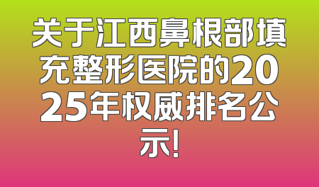 关于江西鼻根部填充整形医院的2025年权威排名公示！