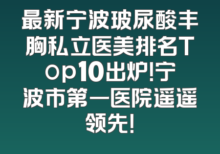 最新宁波玻尿酸丰胸私立医美排名Top10出炉！宁波市第一医院遥遥领先！