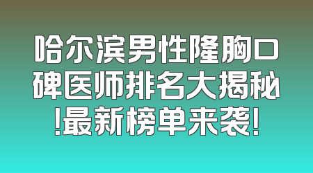哈尔滨男性隆胸口碑医师排名大揭秘！最新榜单来袭！