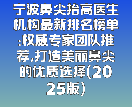 宁波鼻尖抬高医生机构最新排名榜单：权威专家团队推荐，打造美丽鼻尖的优质选择（2025版）