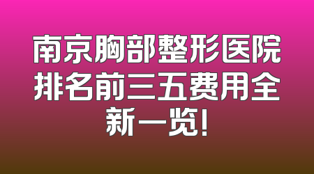 南京胸部整形医院排名前三五费用全新一览!