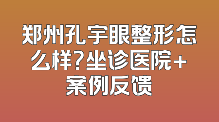 郑州孔宇眼整形怎么样？坐诊医院+案例反馈