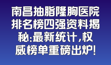 南昌抽脂隆胸医院排名榜四强资料揭秘：最新统计，权威榜单重磅出炉！