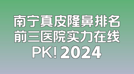 南宁真皮隆鼻排名前三医院实力在线PK! 2024