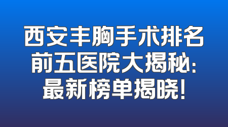 西安丰胸手术排名前五医院大揭秘：最新榜单揭晓！