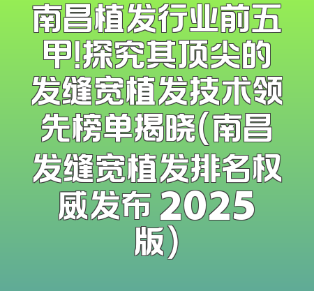 南昌植发行业前五甲！探究其顶尖的发缝宽植发技术领先榜单揭晓（南昌发缝宽植发排名权威发布 2025版）