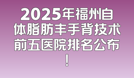 2025年福州自体脂肪丰手背技术前五医院排名公布！