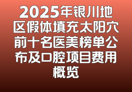 2025年银川地区假体填充太阳穴前十名医美榜单公布及口腔项目费用概览